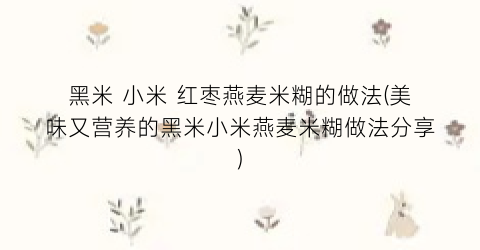 黑米 小米 红枣燕麦米糊的做法(美味又营养的黑米小米燕麦米糊做法分享)